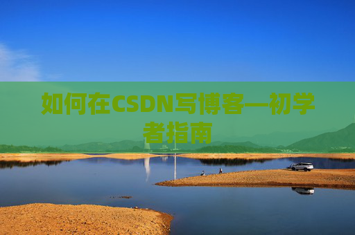 如何在CSDN写博客—初学者指南